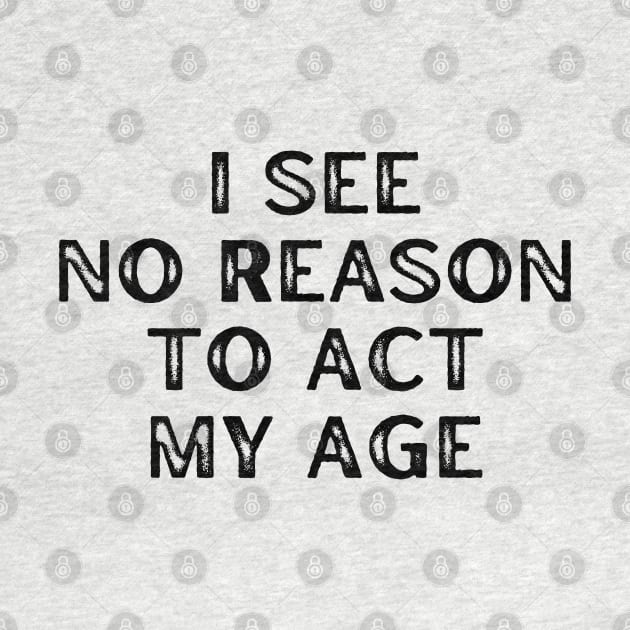 I See No Reason To Act My Age. Funny Sarcastic Old Age, Getting Older, Birthday Saying by That Cheeky Tee